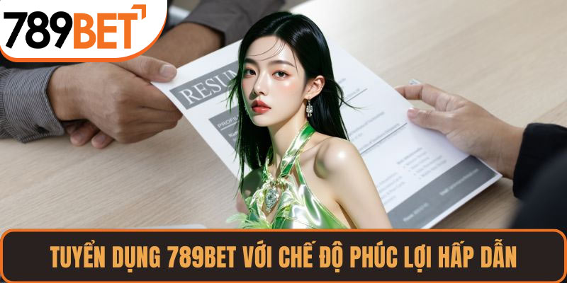 Tuyển dụng 789BET với chế độ phúc lợi hấp dẫn